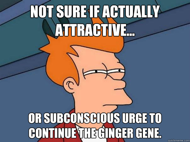 Not sure if actually attractive... Or subconscious urge to continue the ginger gene. - Not sure if actually attractive... Or subconscious urge to continue the ginger gene.  Futurama Fry