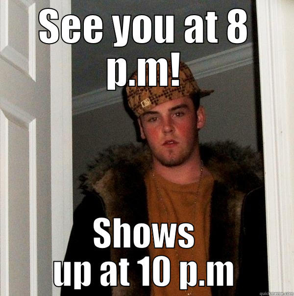 SEE YOU AT 8 P.M! SHOWS UP AT 10 P.M Scumbag Steve