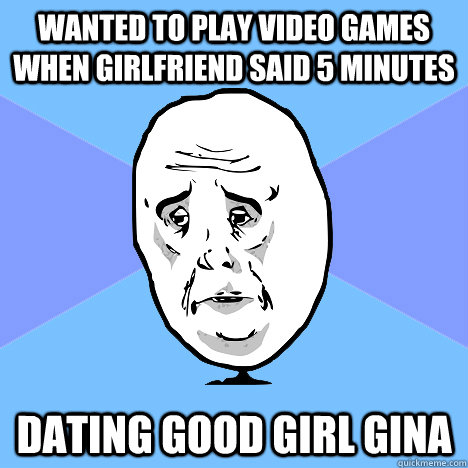 Wanted to play video games when girlfriend said 5 minutes Dating Good Girl Gina  Okay Guy