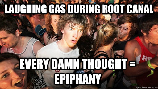 laughing gas during root canal every damn thought = epiphany   Sudden Clarity Clarence