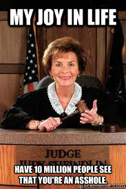 My joy in life Have 10 million people see that you're an asshole. - My joy in life Have 10 million people see that you're an asshole.  judge judy