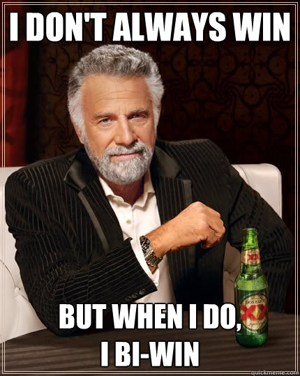 I don't always win But when I do, 
I bi-win  The Most Interesting Man In The World