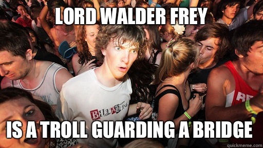 Lord walder Frey Is a troll guarding a bridge  Sudden Clarity Clarence