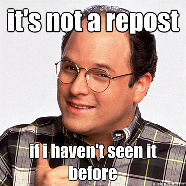 it's not a repost if i haven't seen it before - it's not a repost if i haven't seen it before  George costanza