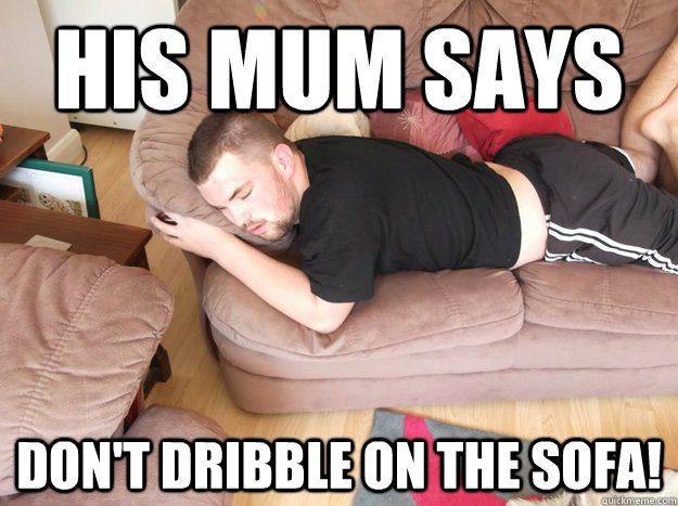 his mum says don't dribble on the sofa!  