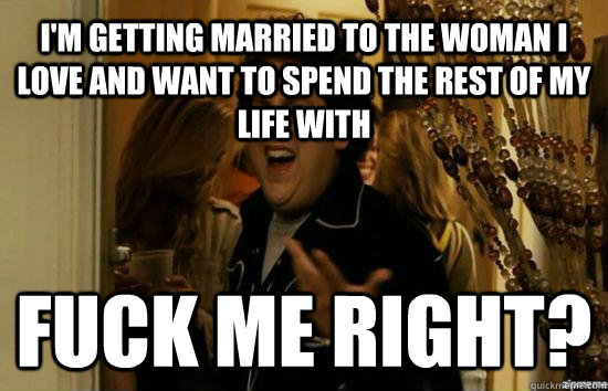 I'm getting married to the woman I love and want to spend the rest of my life with Fuck me right?  Jonah Hill - Fuck me right