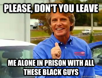 Please, Don't you leave me alone in prison with all these black guys  