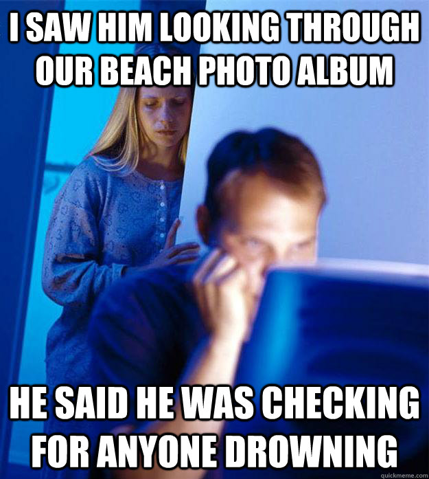 i saw him looking through our beach photo album  he said he was checking for anyone drowning  Redditors Wife