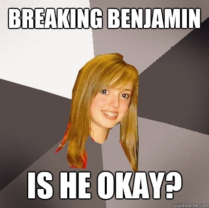Breaking Benjamin Is he okay? - Breaking Benjamin Is he okay?  Musically Oblivious 8th Grader