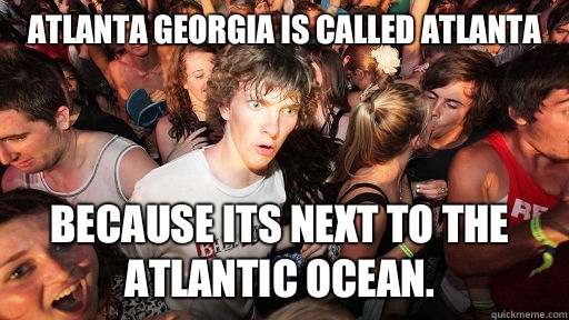 Atlanta Georgia is called Atlanta Because its next to the Atlantic Ocean.    Sudden Clarity Clarence