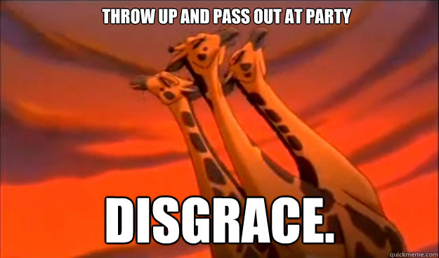 Throw up and pass out at party Disgrace.  