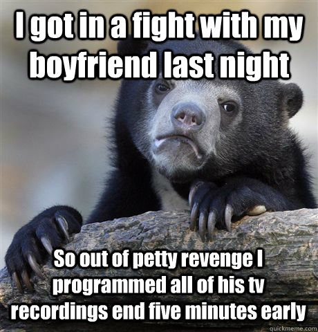I got in a fight with my boyfriend last night So out of petty revenge I programmed all of his tv recordings end five minutes early - I got in a fight with my boyfriend last night So out of petty revenge I programmed all of his tv recordings end five minutes early  Confession Bear