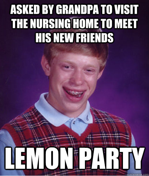 asked by grandpa to visit the nursing home to meet his new friends lemon party  Bad Luck Brian