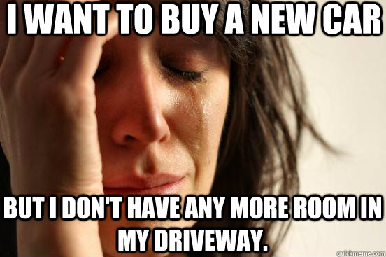 I want to buy a new car but I don't have any more room in my driveway.  First World Problems