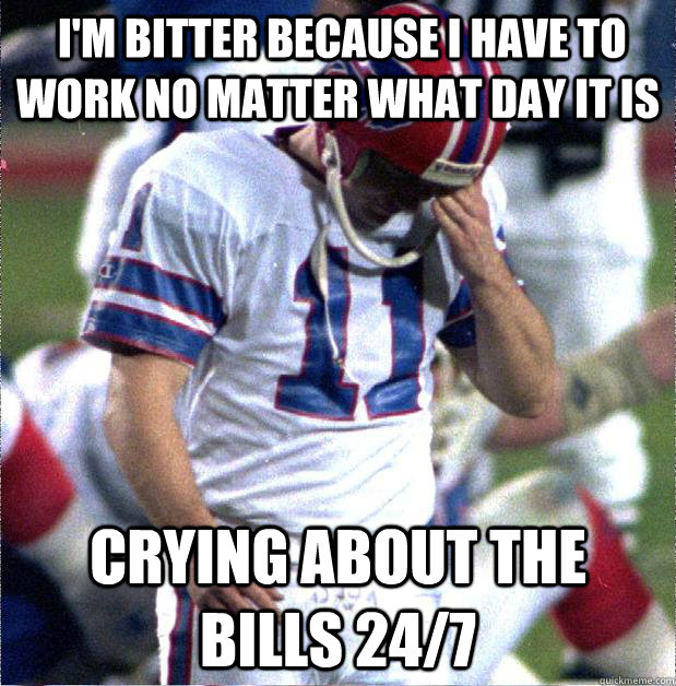  I'm bitter because I have to work no matter what day it is Crying about the Bills 24/7  