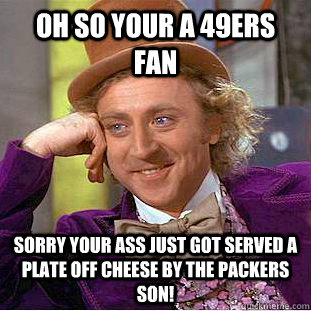 OH so your a 49ers fan sorry your ass just got served a plate off cheese by the packers son!  Condescending Wonka