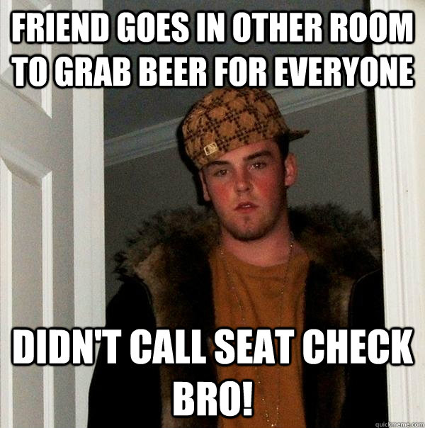 FRIEND GOES IN OTHER ROOM TO GRAB BEER FOR EVERYONE DIDN'T CALL SEAT CHECK BRO!  Scumbag Steve