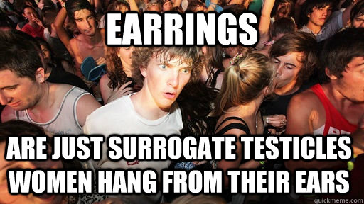 Earrings Are Just Surrogate Testicles Women Hang From Their Ears Sudden Clarity Clarence