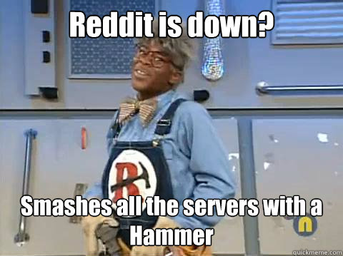 Reddit is down? Smashes all the servers with a Hammer  