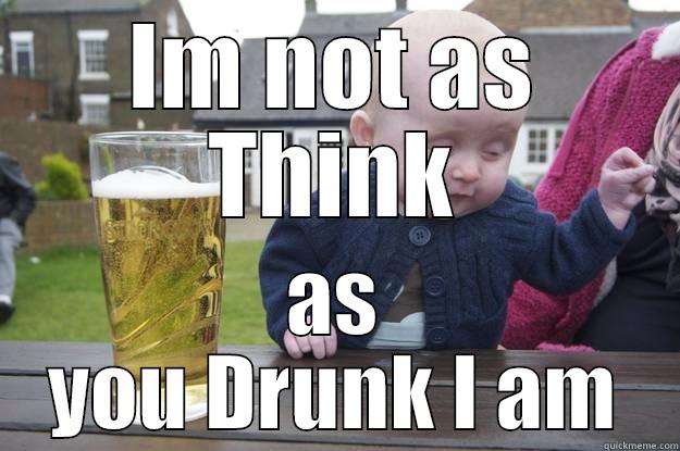 IM NOT AS THINK AS YOU DRUNK I AM drunk baby