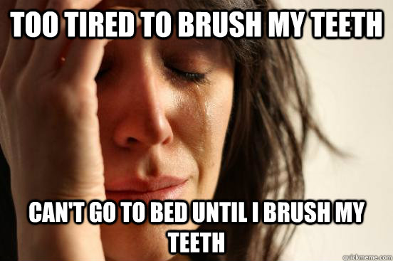 Too tired to brush my teeth can't go to bed until i brush my teeth  First World Problems