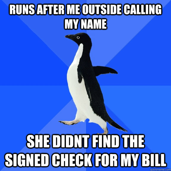 runs after me outside calling my name she didnt find the signed check for my bill  Socially Awkward Penguin