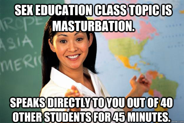 SEX EDUCATION CLASS TOPIC IS MASTURBATION. SPEAKS DIRECTLY TO YOU OUT OF 4O OTHER STUDENTS FOR 45 MINUTES.  Unhelpful High School Teacher