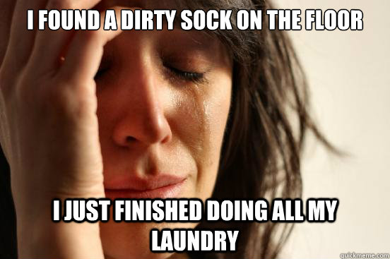 I found a dirty sock on the floor I just finished doing all my laundry  First World Problems