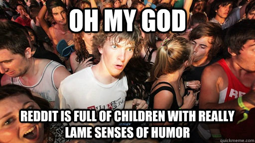 Oh my god reddit is full of children with really lame senses of humor  Sudden Clarity Clarence