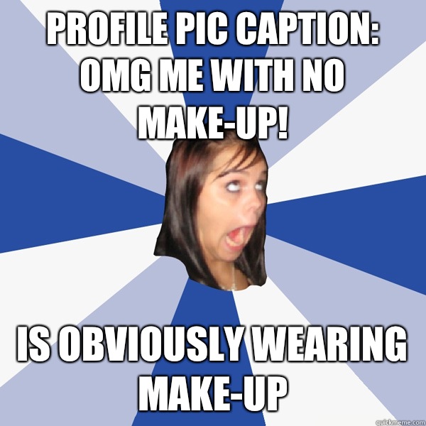 Profile pic caption: OMG me with no make-up! Is obviously wearing make-up  Annoying Facebook Girl