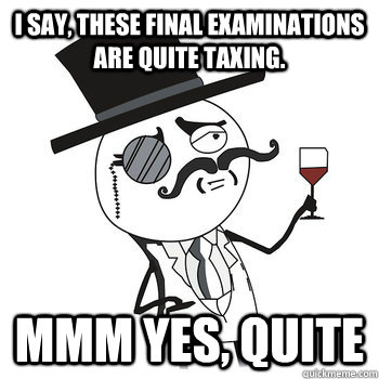 I say, these final examinations are quite taxing. Mmm yes, quite - I say, these final examinations are quite taxing. Mmm yes, quite  Fancy