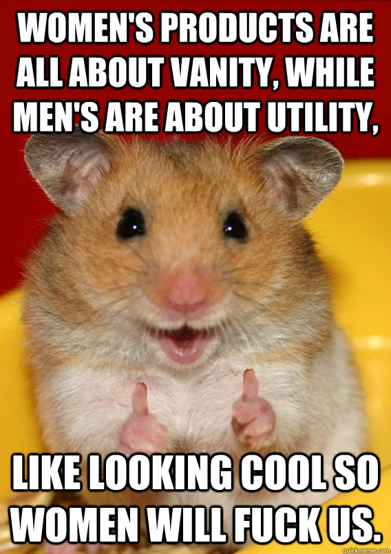 Women's products are all about vanity, while men's are about utility, Like looking cool so women will fuck us.  Rationalization Hamster