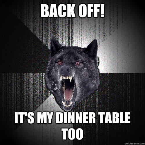 Back off!  It's my dinner table too  insanitywolf