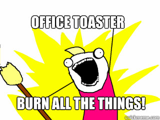 Office toaster burn all the things!  All The Things
