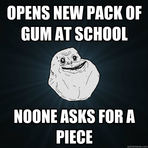 Opens new pack of gum at school Noone asks for a piece  Forever Alone