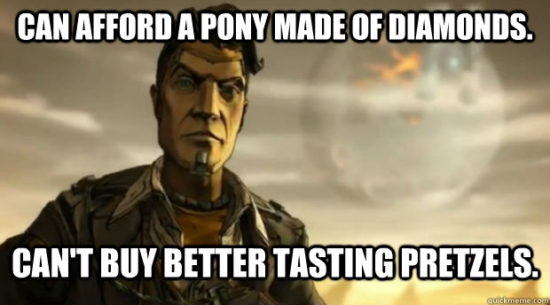Can afford a pony made of diamonds. Can't buy better tasting pretzels.  Handsome Jack