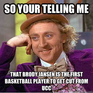 So Your telling me  that Brody Jansen is the first basketball player to get cut from 
UCC  Condescending Wonka