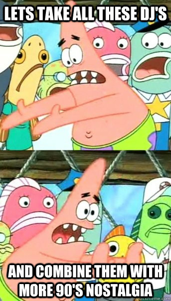 Lets take all these dj's and combine them with more 90's nostalgia  Push it somewhere else Patrick