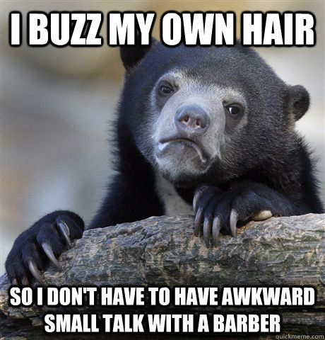 I buzz my own hair so i don't have to have awkward small talk with a barber  Confession Bear