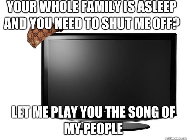 Your whole family is asleep and you need to shut me off? Let me play you the song of my people   
