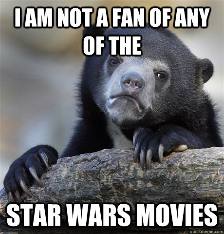 I am not a fan of any  of the Star wars movies  Confession Bear