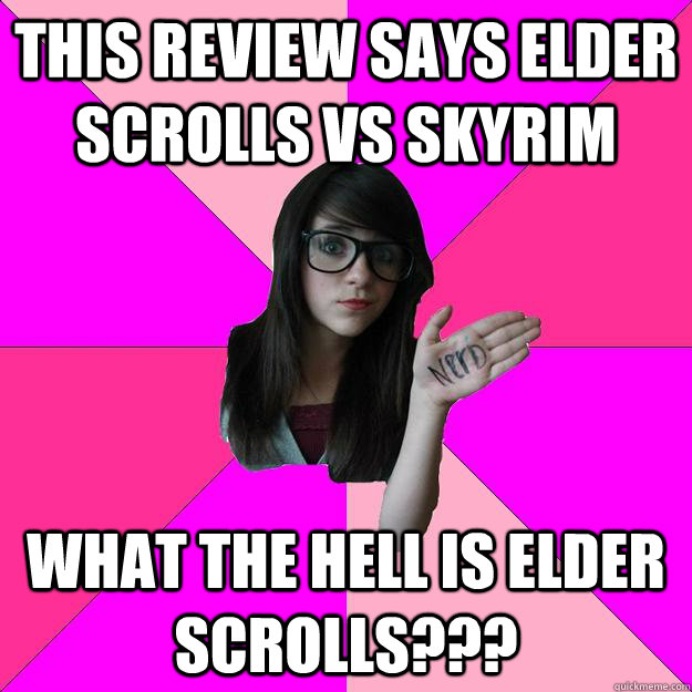 This review says elder scrolls vs skyrim What the hell is elder scrolls???  Idiot Nerd Girl