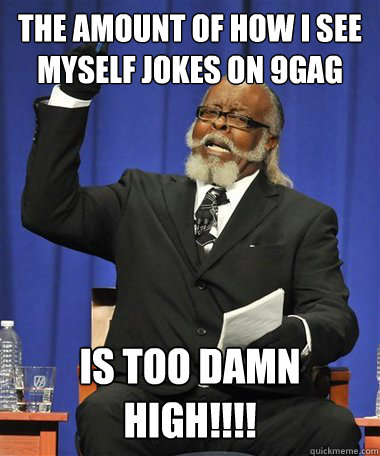 the amount of how i see myself jokes on 9gag Is too damn high!!!!  Rent Is Too Damn High Guy