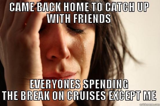 CAME BACK HOME TO CATCH UP WITH FRIENDS EVERYONES SPENDING THE BREAK ON CRUISES EXCEPT ME First World Problems