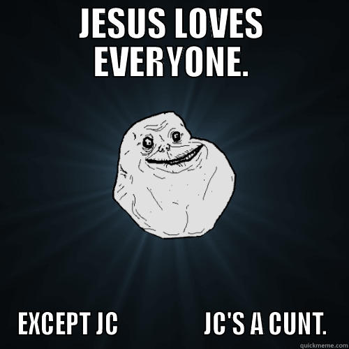 Jesus loves Every - JESUS LOVES EVERYONE. EXCEPT JC                   JC'S A CUNT. Forever Alone