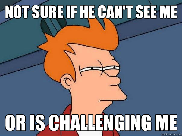 Not sure if he can't see me Or is challenging me  Futurama Fry