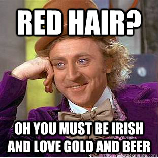 Red Hair? Oh you must be irish and love gold and beer - Red Hair? Oh you must be irish and love gold and beer  Condescending Wonka