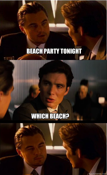 Beach party tonight Which beach?  Inception Meme