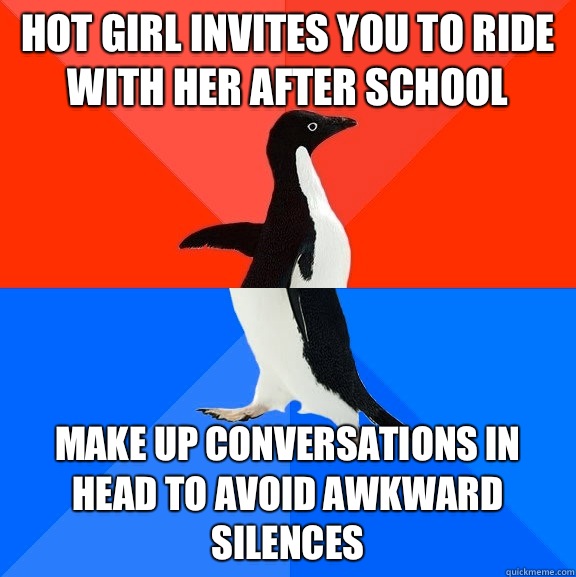Hot Girl invites you to ride with her after school  Make up conversations in head to avoid awkward silences  Socially Awesome Awkward Penguin