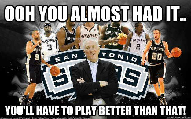 Ooh you almost had it.. you'll have to play better than that! - Ooh you almost had it.. you'll have to play better than that!  Spurs almost had it